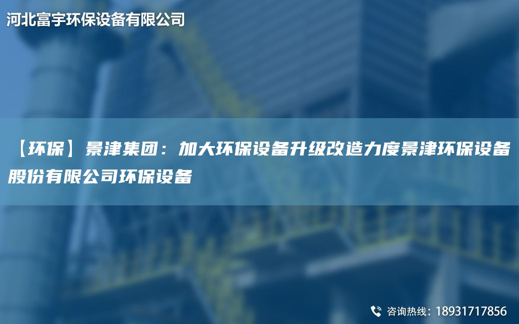 【環(huán)?！烤敖蚣瘓F(tuán)：加大環(huán)保設(shè)備升級改造力度景津環(huán)保設(shè)備股份有限公司環(huán)保設(shè)備
