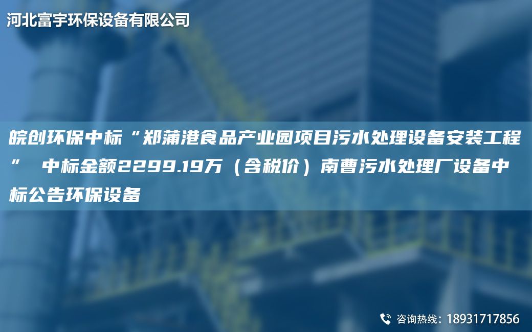 皖創(chuàng)環(huán)保中標(biāo)“鄭蒲港食品產(chǎn)業(yè)園項(xiàng)目污水處理設(shè)備安裝工程” 中標(biāo)金額2299.19萬(wàn)（含稅價(jià)）南曹污水處理廠設(shè)備中標(biāo)公告環(huán)保設(shè)備