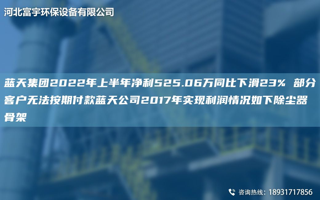 藍天集團2022NA上半NA凈利525.06萬同比下滑23% 部分客戶無法按期付款藍天公司2017NA實現(xiàn)利潤情況如下除塵器骨架