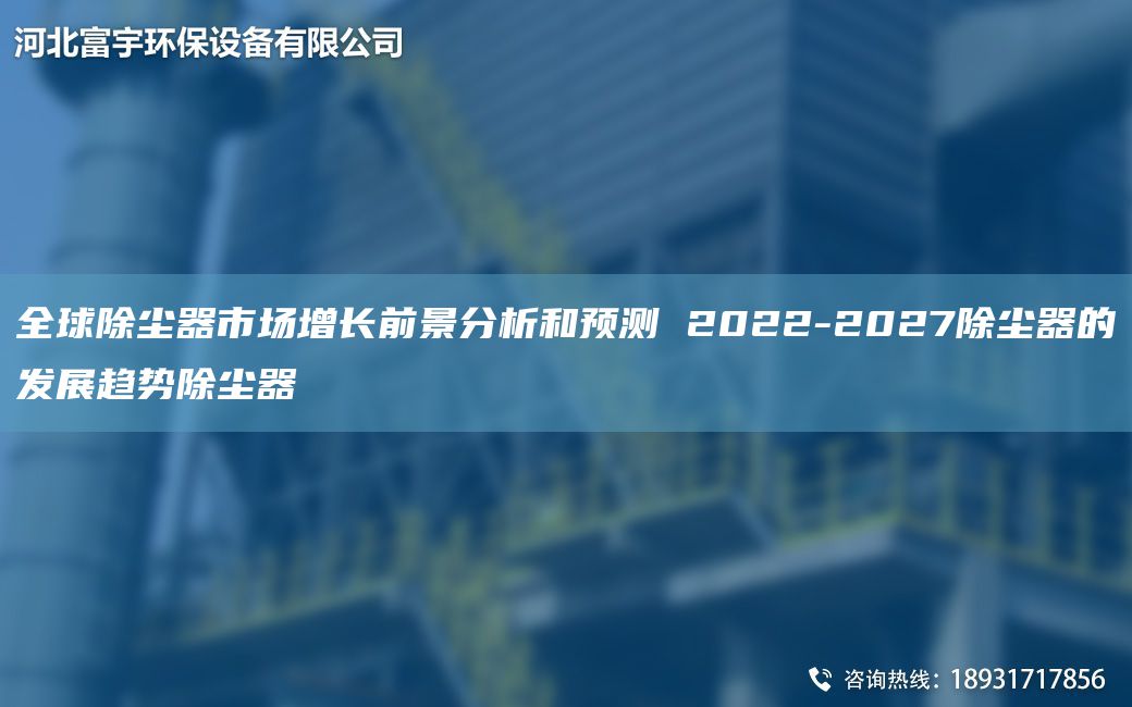 全球除塵器市場(chǎng)增長(zhǎng)前景分析和預(yù)測(cè) 2022-2027除塵器的發(fā)展趨勢(shì)除塵器