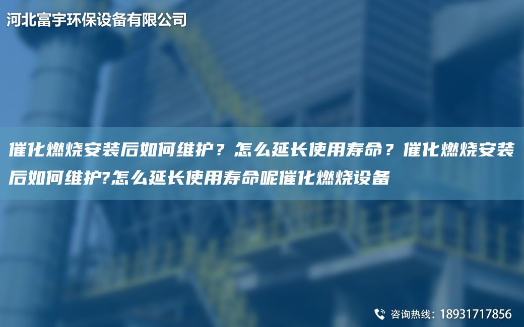 催化燃燒安裝后如何維護(hù)？怎么延長使用壽命？催化燃燒安裝后如何維護(hù)?怎么延長使用壽命呢催化燃燒設(shè)備