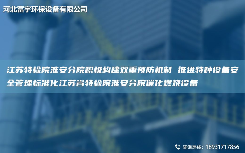 江蘇特檢院淮安分院積極構建雙重預防機制 推進特種設備安全管理標準化江蘇省特檢院淮安分院催化燃燒設備