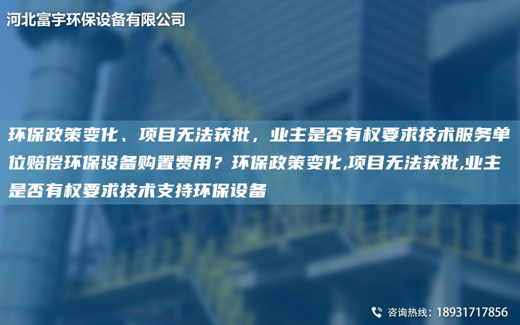 環(huán)保政策變化、項(xiàng)目無法獲批，業(yè)主是否有權(quán)要求技術(shù)服務(wù)單位賠償環(huán)保設(shè)備購置費(fèi)用？環(huán)保政策變化,項(xiàng)目無法獲批,業(yè)主是否有權(quán)要求技術(shù)支持環(huán)保設(shè)備
