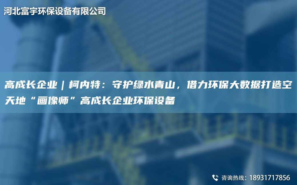 高成長企業(yè)｜柯內特：守護綠水青山，借力環(huán)保大數(shù)據(jù)打造空天地“畫像師”高成長企業(yè)環(huán)保設備