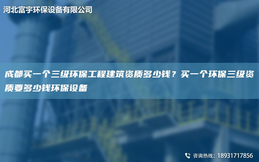 成都買一個三級環(huán)保工程建筑資質(zhì)多少錢？買一個環(huán)保三級資質(zhì)要多少錢環(huán)保設備