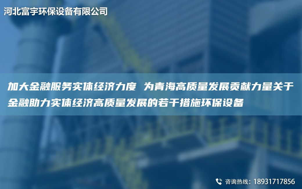 加大金融服務(wù)實(shí)體經(jīng)濟(jì)力度 為青海高質(zhì)量發(fā)展貢獻(xiàn)力量關(guān)于金融助力實(shí)體經(jīng)濟(jì)高質(zhì)量發(fā)展的若干措施環(huán)保設(shè)備