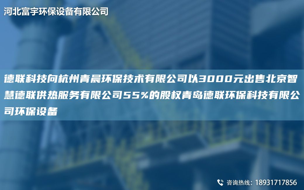 德聯(lián)科技向杭州青晨環(huán)保技術(shù)有限公司以3000元出售北京智慧德聯(lián)供熱服務(wù)有限公司55%的股權(quán)青島德聯(lián)環(huán)?？萍加邢薰经h(huán)保設(shè)備