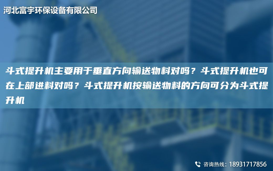 斗式提升機(jī)主要用于垂直方向輸送物料對(duì)嗎？斗式提升機(jī)也可在上部進(jìn)料對(duì)嗎？斗式提升機(jī)按輸送物料的方向可分為斗式提升機(jī)