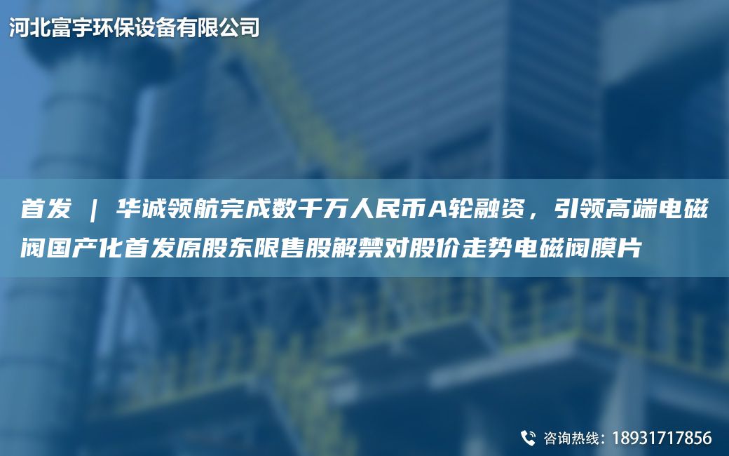 首發(fā) | 華誠領(lǐng)航完成數(shù)千萬人民幣A輪融資，引領(lǐng)高端電磁閥G產(chǎn)化首發(fā)原股東限售股解禁對(duì)股價(jià)走勢電磁閥膜片