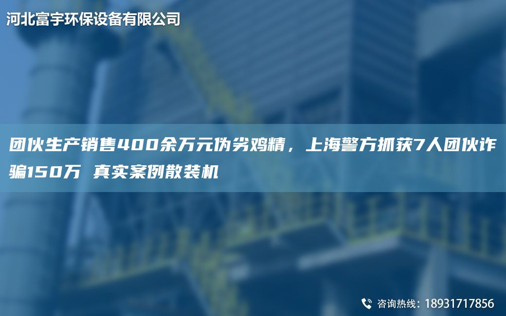 團(tuán)伙生產(chǎn)銷售400余萬(wàn)元偽劣雞精，SH警方抓獲7人團(tuán)伙詐騙150萬(wàn) 真實(shí)案例散裝機(jī)