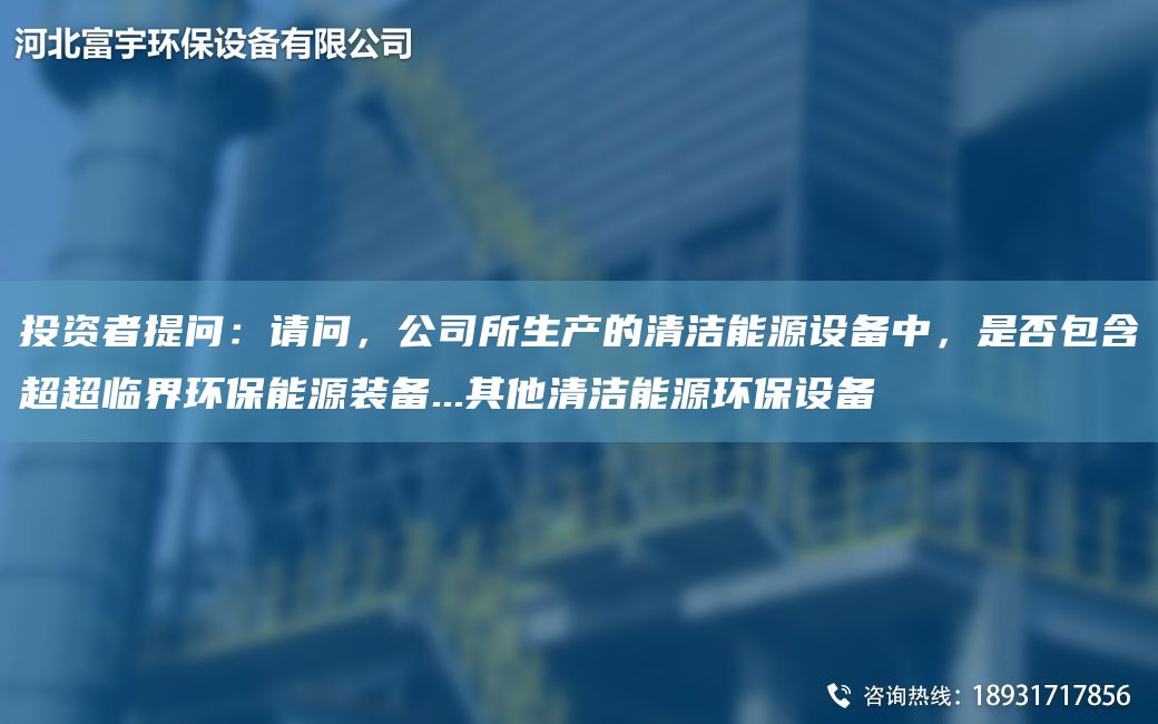 投資者提問：請問，公司所生產(chǎn)的清潔能源設(shè)備中，是否包含CACA臨界環(huán)保能源裝備...其他清潔能源環(huán)保設(shè)備