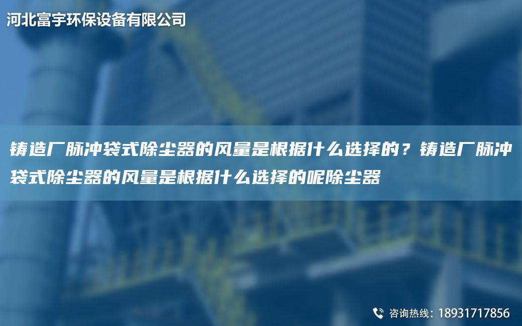 鑄造廠脈沖袋式除塵器的風(fēng)量是根據(jù)什么選擇的？鑄造廠脈沖袋式除塵器的風(fēng)量是根據(jù)什么選擇的呢除塵器
