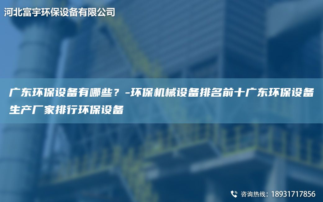 廣東環(huán)保設(shè)備有哪些？-環(huán)保機(jī)械設(shè)備排M前十廣東環(huán)保設(shè)備生產(chǎn)廠家排行環(huán)保設(shè)備