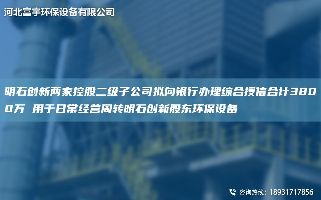 明石創(chuàng)新兩家控股二級子公司擬向銀行辦理綜合授信合計3800萬 用于日常經(jīng)營周轉(zhuǎn)明石創(chuàng)新股東環(huán)保設備