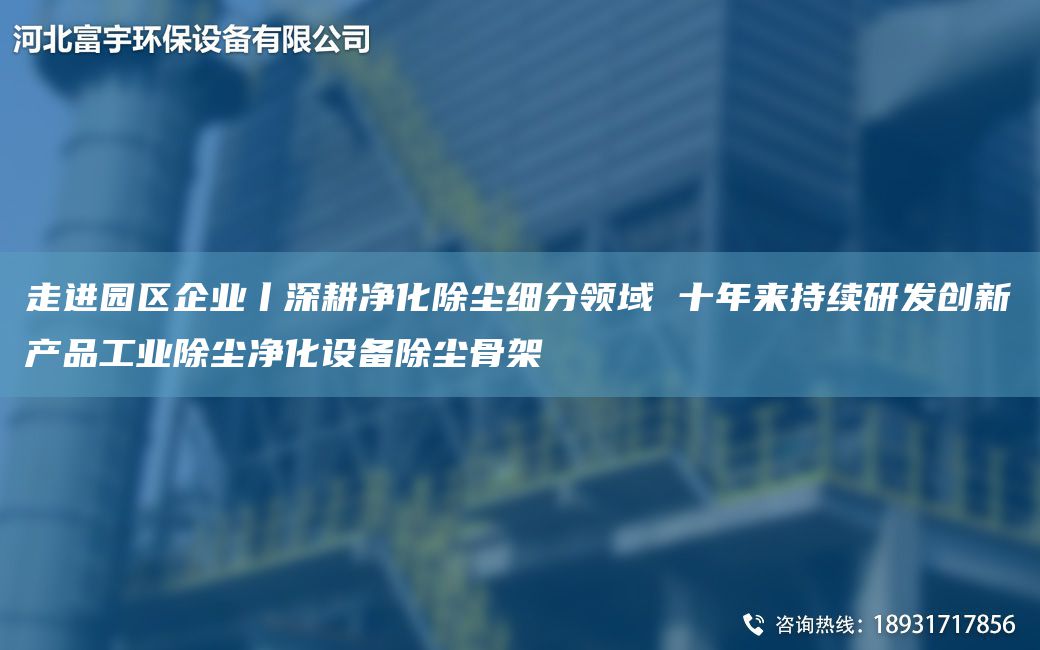 走進(jìn)園區(qū)企業(yè)丨深耕凈化除塵細(xì)分領(lǐng)域 十NA來(lái)持續(xù)研發(fā)創(chuàng)新產(chǎn)品工業(yè)除塵凈化設(shè)備除塵骨架