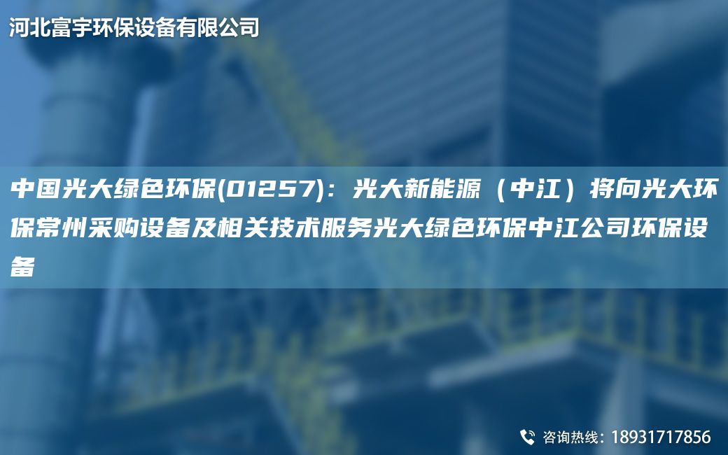 中G光大綠色環(huán)保(01257)：光大新能源（中江）將向光大環(huán)保常州采購設(shè)備及相關(guān)技術(shù)服務(wù)光大綠色環(huán)保中江公司環(huán)保設(shè)備