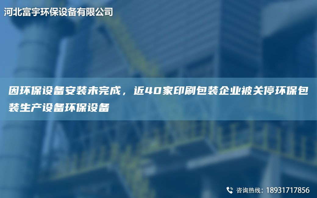 因環(huán)保設(shè)備安裝未完成，近40家印刷包裝企業(yè)被關(guān)停環(huán)保包裝生產(chǎn)設(shè)備環(huán)保設(shè)備