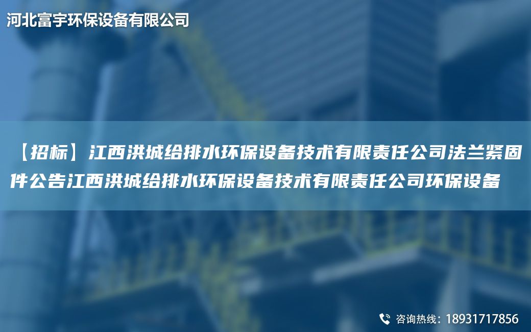 【招標(biāo)】江西洪城給排水環(huán)保設(shè)備技術(shù)有限責(zé)任公司法蘭緊固件公告江西洪城給排水環(huán)保設(shè)備技術(shù)有限責(zé)任公司環(huán)保設(shè)備