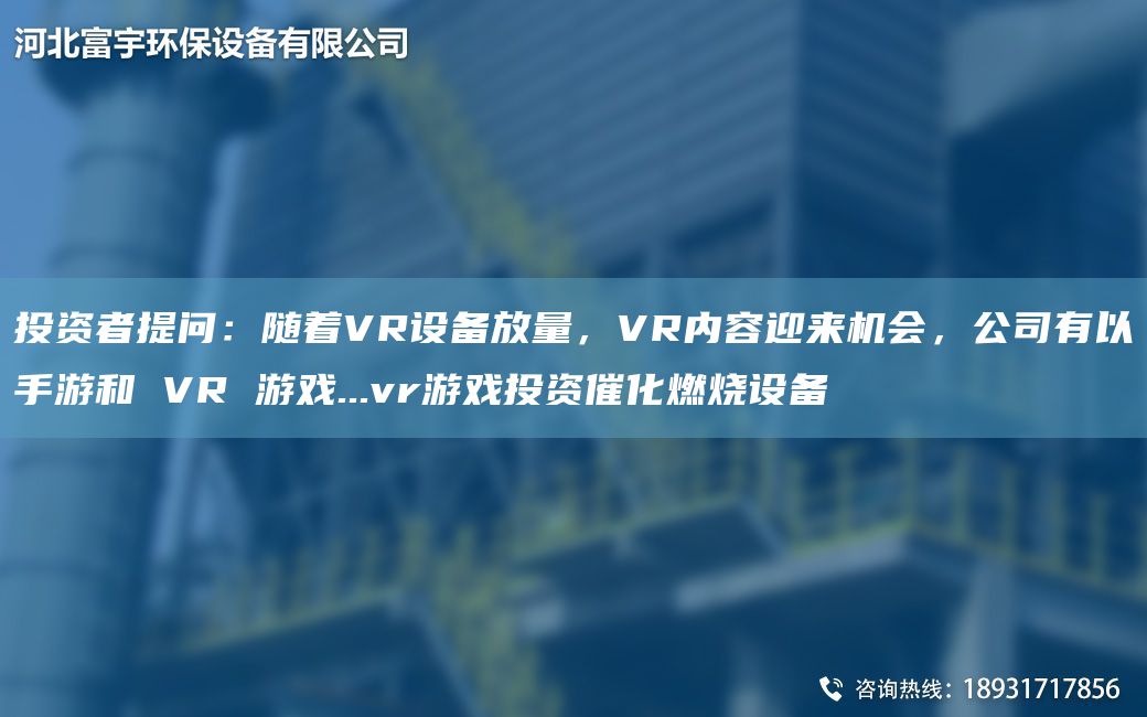 投資者提問(wèn)：隨著VR設(shè)備放量，VR內(nèi)容迎來(lái)機(jī)會(huì)，公司有以手游和 VR 游戲...vr游戲投資催化燃燒設(shè)備