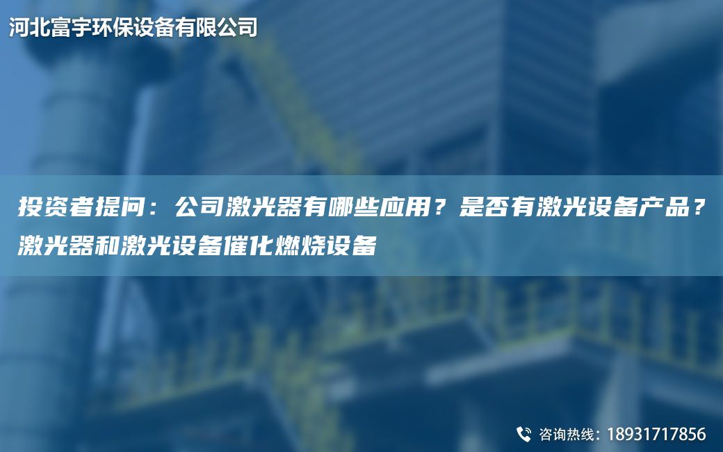 投資者提問：公司激光器有哪些應用？是否有激光設(shè)備產(chǎn)品？激光器和激光設(shè)備催化燃燒設(shè)備