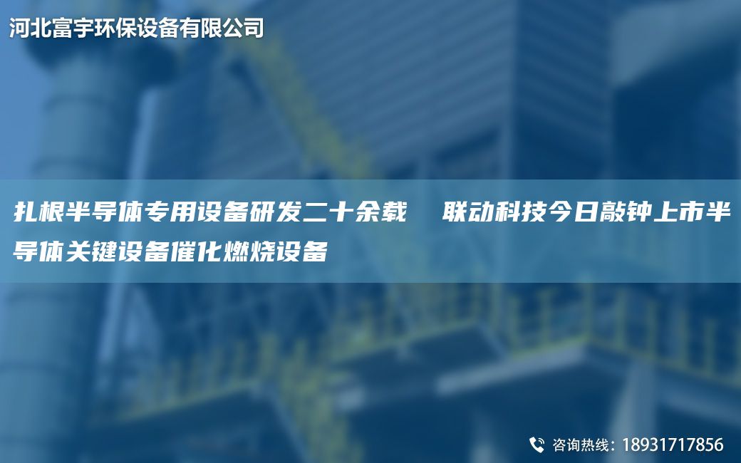 扎根半導(dǎo)體專用設(shè)備研發(fā)二十余載  聯(lián)動科技今日敲鐘上市半導(dǎo)體關(guān)鍵設(shè)備催化燃燒設(shè)備
