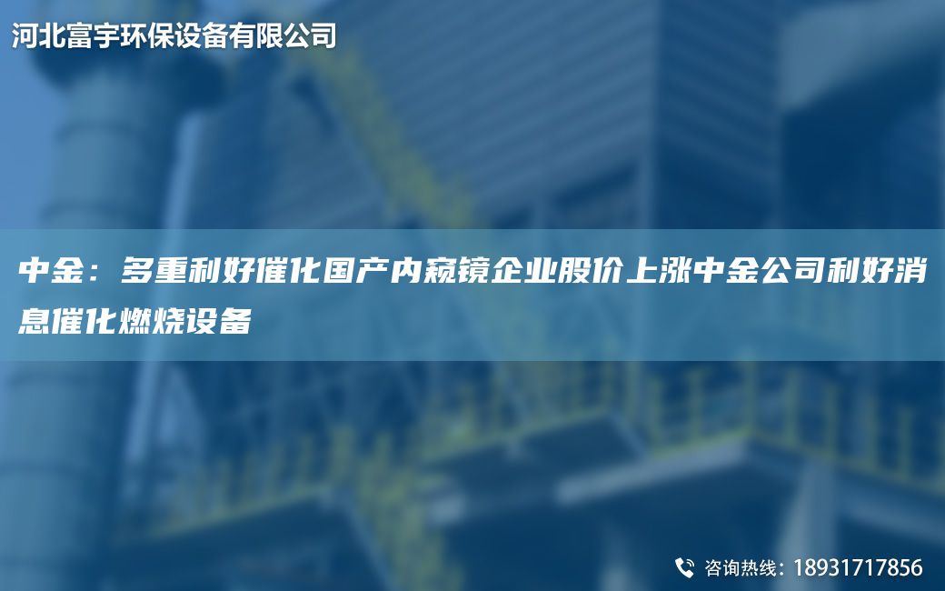 中金：多重利好催化G產(chǎn)內(nèi)窺鏡企業(yè)股價上漲中金公司利好消息催化燃燒設(shè)備