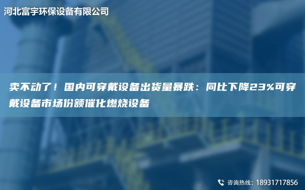 賣(mài)不動(dòng)了！G內(nèi)可穿戴設(shè)備出貨量暴跌：同比下降23%可穿戴設(shè)備市場(chǎng)份額催化燃燒設(shè)備