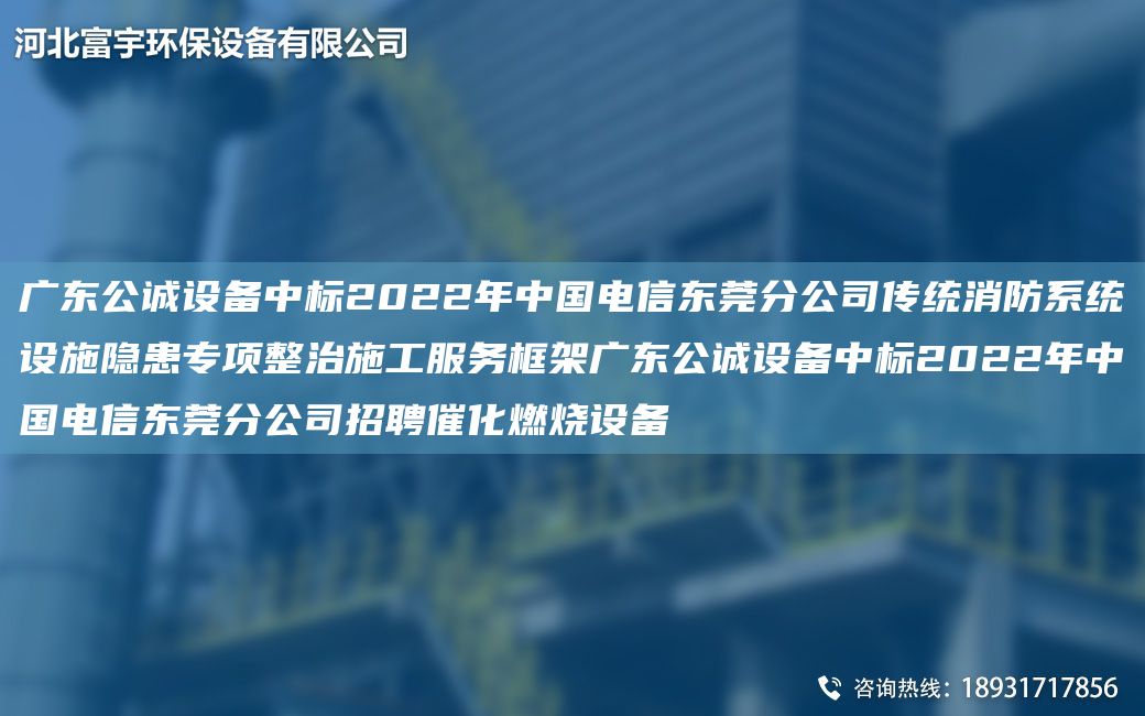 廣東公誠設(shè)備中標(biāo)2022NA中G電信東莞分公司傳統(tǒng)消防系統(tǒng)設(shè)施隱患專項(xiàng)整治施工服務(wù)框架廣東公誠設(shè)備中標(biāo)2022NA中G電信東莞分公司招聘催化燃燒設(shè)備