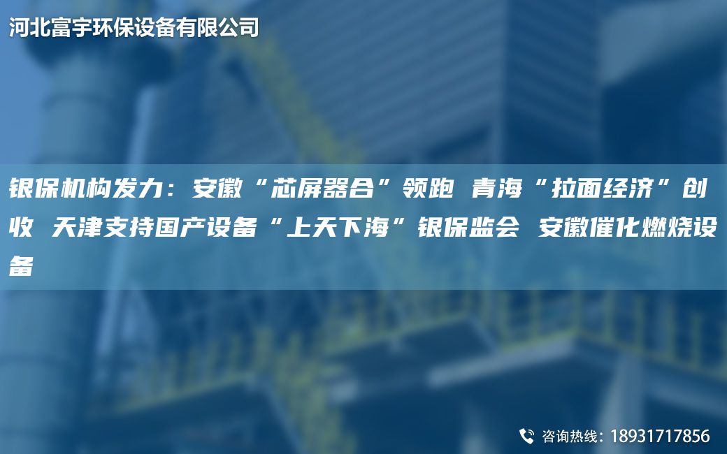 銀保機構(gòu)發(fā)力：安徽“芯屏器合”領(lǐng)跑 青?！袄娼?jīng)濟”創(chuàng)收 天津支持G產(chǎn)設(shè)備“上天下海”銀保監(jiān)會 安徽催化燃燒設(shè)備