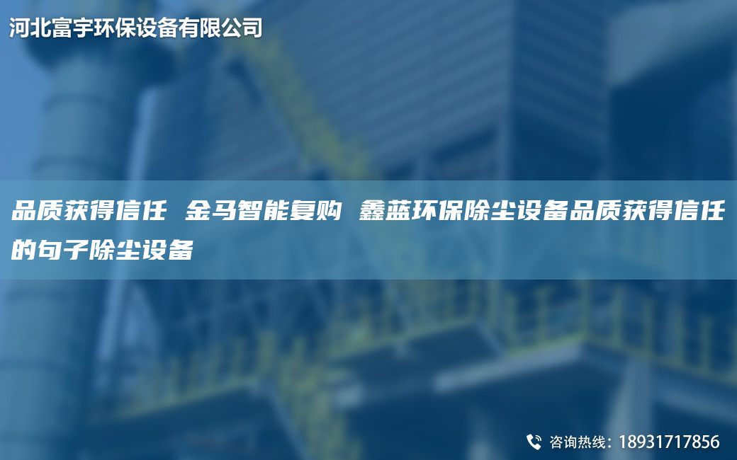 品質(zhì)獲得信任 金馬智能復(fù)購 富宇環(huán)保除塵設(shè)備品質(zhì)獲得信任的句子除塵設(shè)備