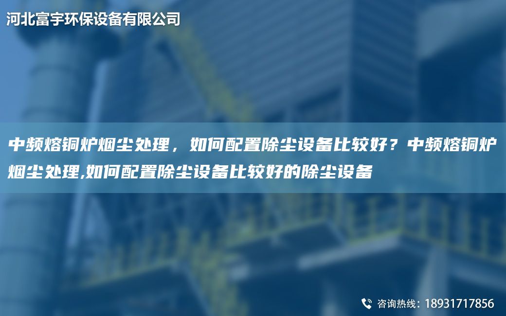 中頻熔銅爐煙塵處理，如何配置除塵設(shè)備比較好？中頻熔銅爐煙塵處理,如何配置除塵設(shè)備比較好的除塵設(shè)備