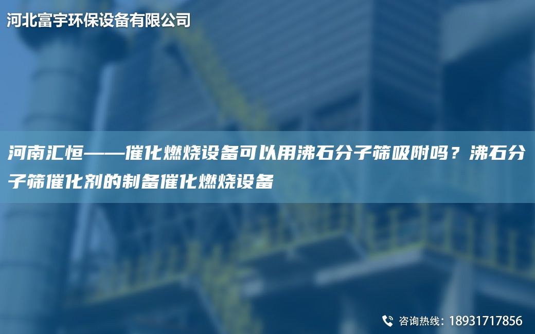 河南匯恒——催化燃燒設(shè)備可以用沸石分子篩吸附嗎？沸石分子篩催化劑的制備催化燃燒設(shè)備