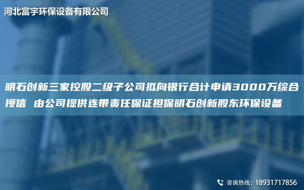 明石創(chuàng)新三家控股二級子公司擬向銀行合計申請3000萬綜合授信 由公司提供連帶責任保證擔保明石創(chuàng)新股東環(huán)保設備