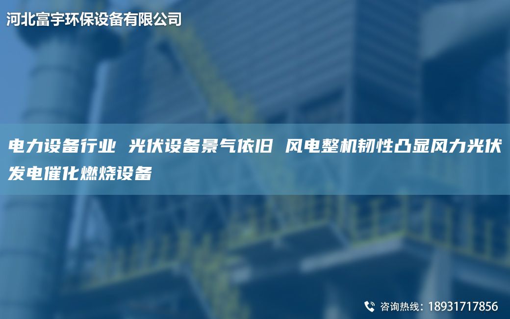 電力設(shè)備行業(yè) 光伏設(shè)備景氣依舊 風(fēng)電整機(jī)韌性凸顯風(fēng)力光伏發(fā)電催化燃燒設(shè)備