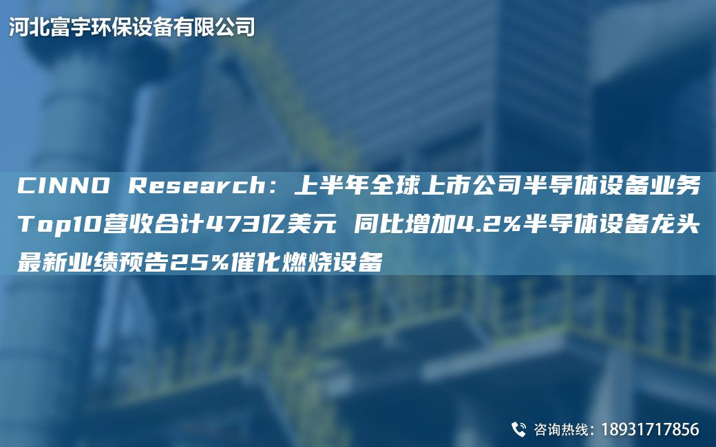CINNO Research：上半NA全球上市公司半導(dǎo)體設(shè)備業(yè)務(wù)Top10營(yíng)收合計(jì)473億美元 同比增加4.2%半導(dǎo)體設(shè)備龍頭Z新業(yè)績(jī)預(yù)告25%催化燃燒設(shè)備