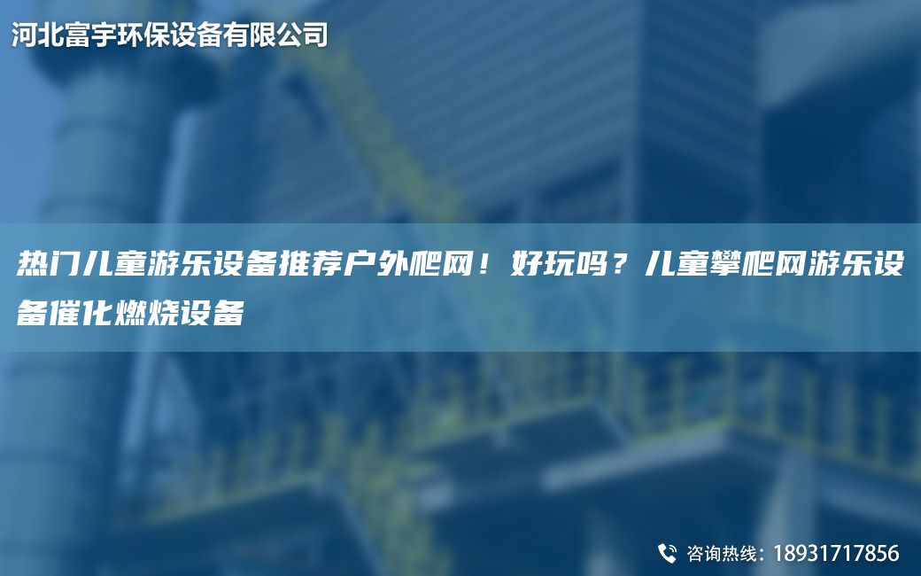 熱門兒童游樂設(shè)備推薦戶外爬網(wǎng)！好玩嗎？兒童攀爬網(wǎng)游樂設(shè)備催化燃燒設(shè)備