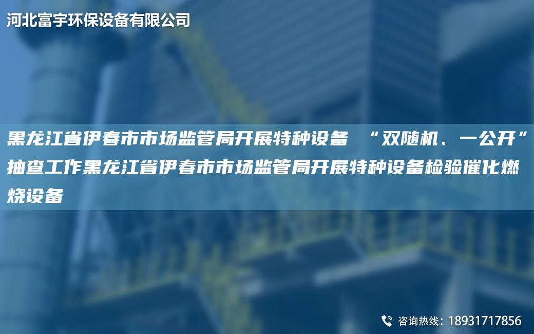 黑龍江省伊春市市場監(jiān)管JY開展特種設(shè)備 “雙隨機(jī)、一公開”抽查工作黑龍江省伊春市市場監(jiān)管JY開展特種設(shè)備檢驗(yàn)催化燃燒設(shè)備