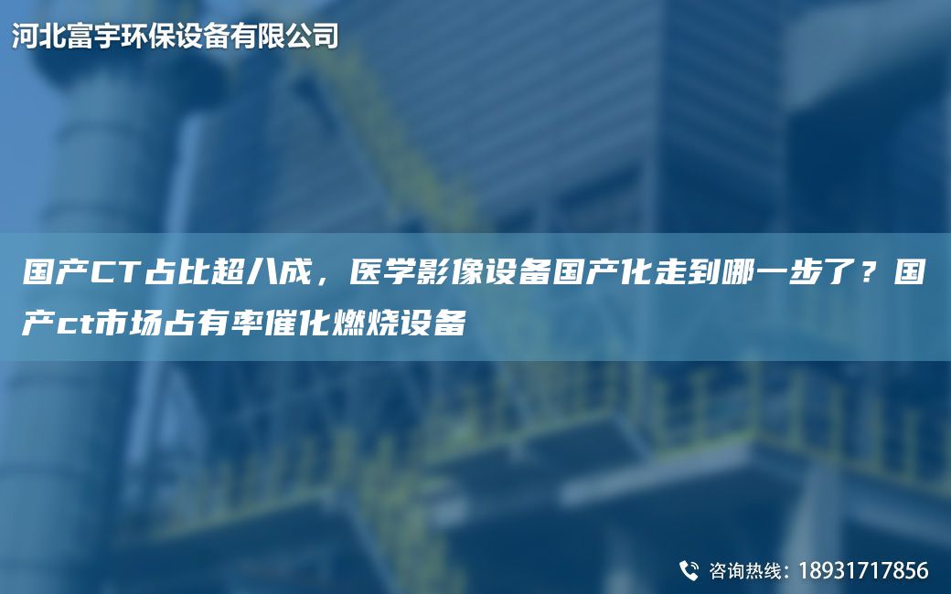G產(chǎn)CT占比CA八成，醫(yī)學(xué)影像設(shè)備G產(chǎn)化走到哪一步了？G產(chǎn)ct市場(chǎng)占有率催化燃燒設(shè)備