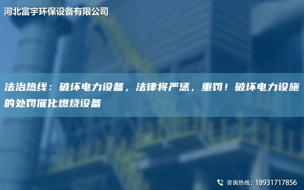 法治熱線：破壞電力設(shè)備，法律將嚴(yán)懲，重罰！破壞電力設(shè)施的處罰催化燃燒設(shè)備