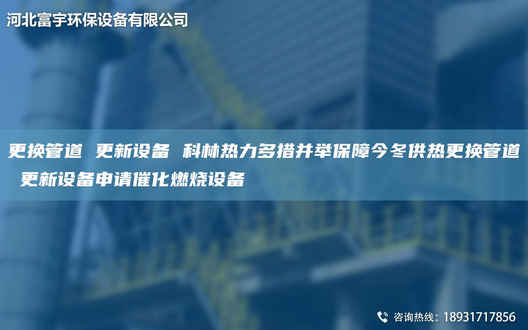 更換管道 更新設(shè)備 科林熱力多措并舉保障今冬供熱更換管道 更新設(shè)備申請催化燃燒設(shè)備