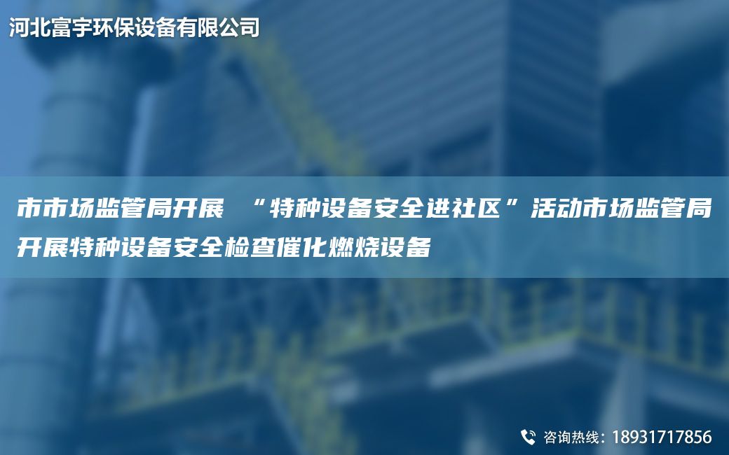 市市場(chǎng)監(jiān)管JY開展 “特種設(shè)備安全進(jìn)社區(qū)”活動(dòng)市場(chǎng)監(jiān)管JY開展特種設(shè)備安全檢查催化燃燒設(shè)備