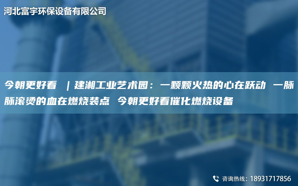 今朝更好看①｜建湘工業(yè)藝術(shù)園：一顆顆火熱的心在躍動 一脈脈滾燙的血在燃燒裝點 今朝更好看催化燃燒設(shè)備