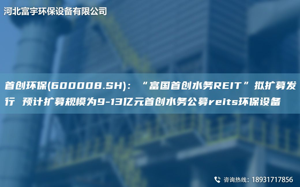 首創(chuàng)環(huán)保(600008.SH)：“富G首創(chuàng)水務REIT”擬擴募發(fā)行 預計擴募規(guī)模為9-13億元首創(chuàng)水務公募reits環(huán)保設備
