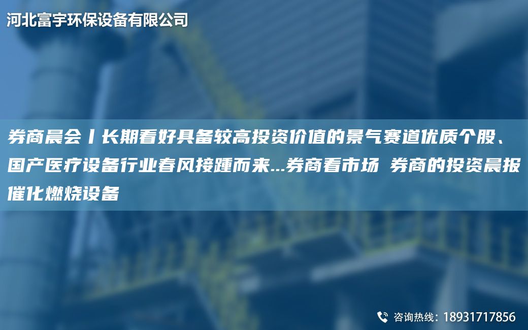 券商晨會(huì)丨長(zhǎng)期看好具備較高投資價(jià)值的景氣賽道優(yōu)質(zhì)個(gè)股、G產(chǎn)醫(yī)療設(shè)備行業(yè)春風(fēng)接踵而來(lái)...券商看市場(chǎng)→券商的投資晨報(bào)催化燃燒設(shè)備