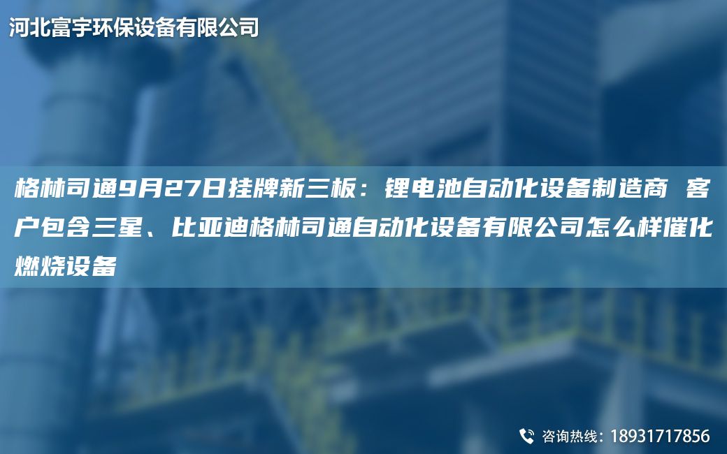 格林司通9月27日掛牌新三板：鋰電池自動(dòng)化設(shè)備制造商 客戶包含三星、比亞迪格林司通自動(dòng)化設(shè)備有限公司怎么樣催化燃燒設(shè)備