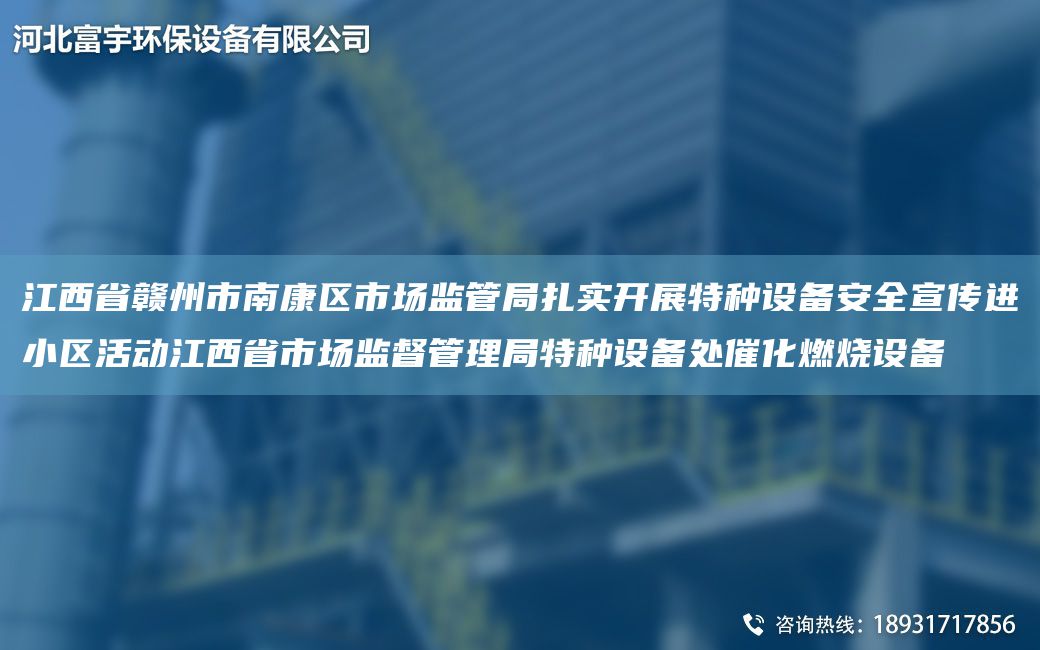 江西省贛州市南康區(qū)市場(chǎng)監(jiān)管JY扎實(shí)開展特種設(shè)備安全宣傳進(jìn)小區(qū)活動(dòng)江西省市場(chǎng)監(jiān)督管理JY特種設(shè)備處催化燃燒設(shè)備