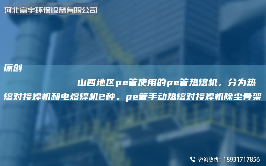 原創(chuàng)
            山西地區(qū)pe管使用的pe管熱熔機(jī)，分為熱熔對(duì)接焊機(jī)和電熔焊機(jī)2種。pe管手動(dòng)熱熔對(duì)接焊機(jī)除塵骨架