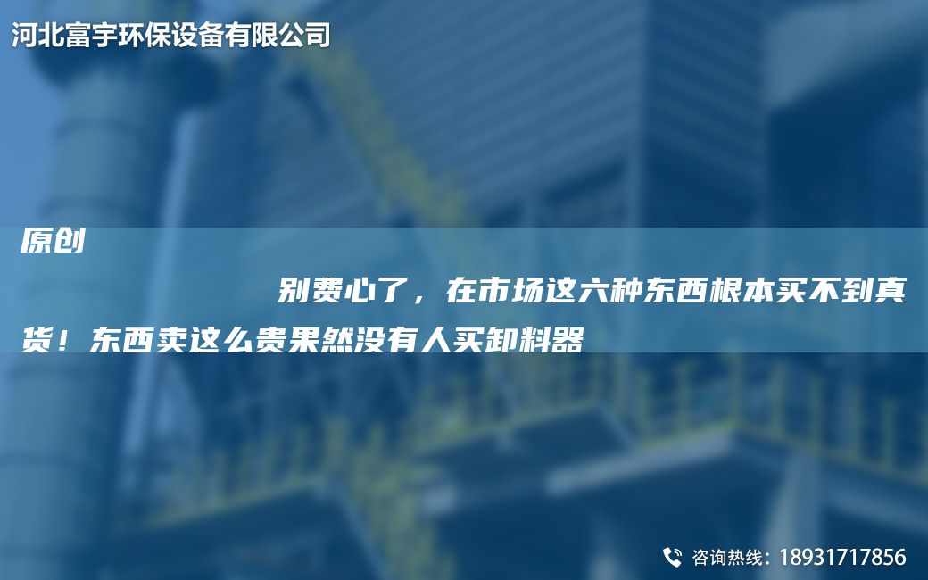 原創(chuàng)
            別費(fèi)心了，在市場這六種東西根本買不到真貨！東西賣這么貴果然沒有人買卸料器
