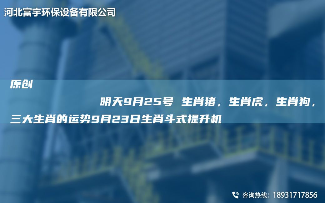 原創(chuàng)
            明天9月25號 生肖豬，生肖虎，生肖狗，三大生肖的運(yùn)勢9月23日生肖斗式提升機(jī)