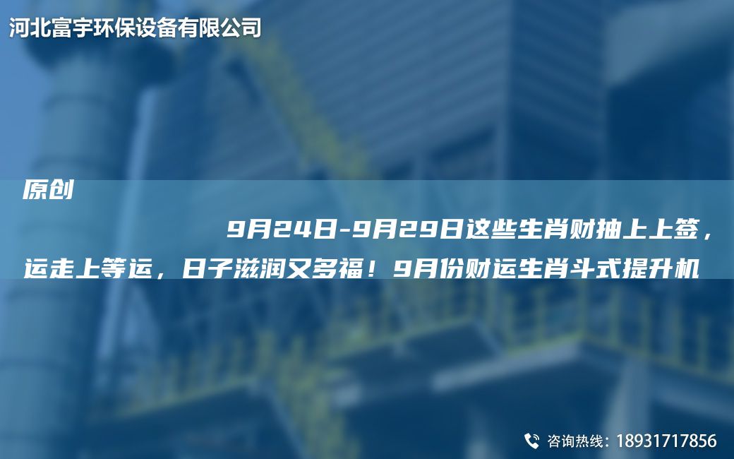 原創(chuàng)
            9月24日-9月29日這些生肖財(cái)抽上上簽，運(yùn)走上等運(yùn)，日子滋潤又多福！9月份財(cái)運(yùn)生肖斗式提升機(jī)